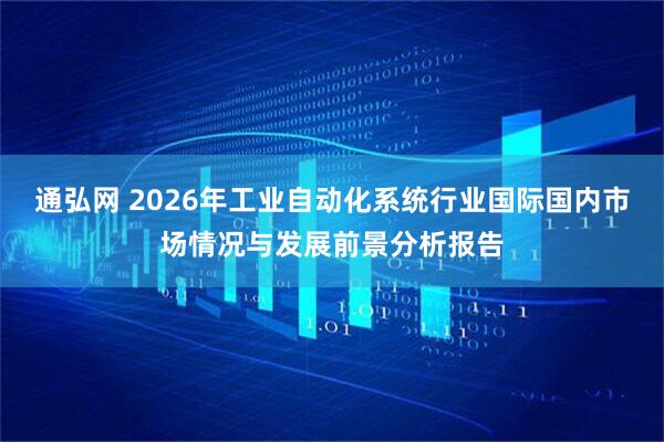 通弘网 2026年工业自动化系统行业国际国内市场情况与发展前景分析报告