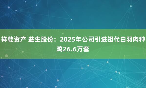 祥乾资产 益生股份：2025年公司引进祖代白羽肉种鸡26.6万套