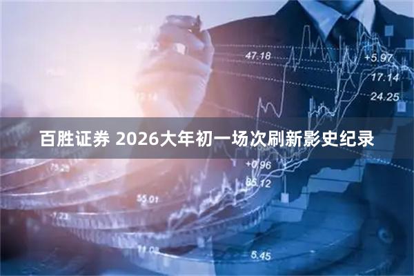 百胜证券 2026大年初一场次刷新影史纪录