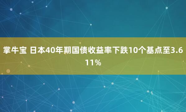 掌牛宝 日本40年期国债收益率下跌10个基点至3.611%